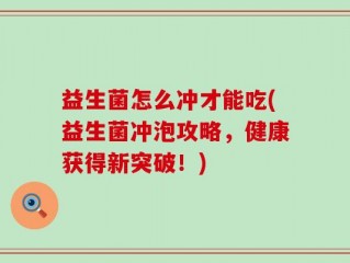 益生菌怎么冲才能吃(益生菌冲泡攻略，健康获得新突破！)