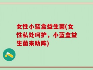 女性小蓝盒益生菌(女性私处呵护，小蓝盒益生菌来助阵)