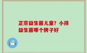 正宗益生菌儿童？小孩益生菌哪个牌子好