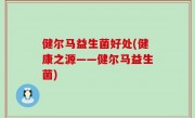 健尔马益生菌好处(健康之源——健尔马益生菌)