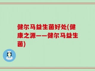 健尔马益生菌好处(健康之源——健尔马益生菌)