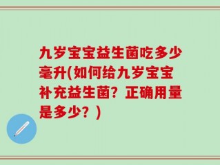 九岁宝宝益生菌吃多少毫升(如何给九岁宝宝补充益生菌？正确用量是多少？)
