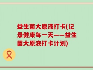 益生菌大原液打卡(记录健康每一天——益生菌大原液打卡计划)