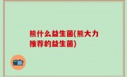 熊什么益生菌(熊大力推荐的益生菌)