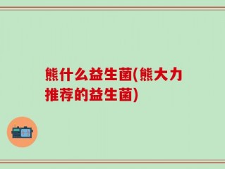 熊什么益生菌(熊大力推荐的益生菌)
