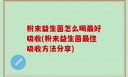 粉末益生菌怎么喝最好吸收(粉末益生菌最佳吸收方法分享)