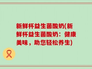新鲜杯益生菌酸奶(新鲜杯益生菌酸奶：健康美味，助您轻松养生)