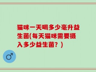 猫咪一天喝多少毫升益生菌(每天猫咪需要摄入多少益生菌？)