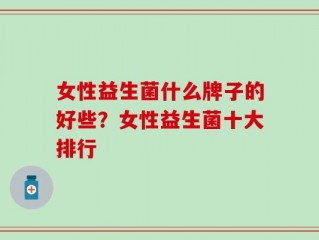 女性益生菌什么牌子的好些？女性益生菌十大排行