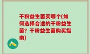 干粉益生菌买哪个(如何选择合适的干粉益生菌？干粉益生菌购买指南)
