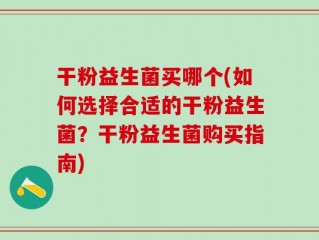 干粉益生菌买哪个(如何选择合适的干粉益生菌？干粉益生菌购买指南)