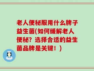 老人便秘服用什么牌子益生菌(如何缓解老人便秘？选择合适的益生菌品牌是关键！)