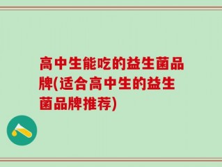 高中生能吃的益生菌品牌(适合高中生的益生菌品牌推荐)