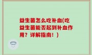 益生菌怎么吃补血(吃益生菌能否起到补血作用？详解指南！)