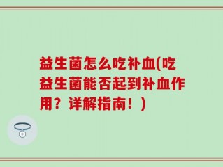 益生菌怎么吃补血(吃益生菌能否起到补血作用？详解指南！)