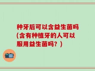 种牙后可以含益生菌吗(含有种植牙的人可以服用益生菌吗？)