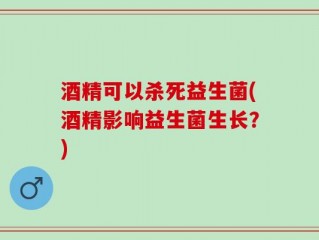 酒精可以杀死益生菌(酒精影响益生菌生长？)