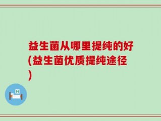 益生菌从哪里提纯的好(益生菌优质提纯途径)