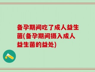 备孕期间吃了成人益生菌(备孕期间摄入成人益生菌的益处)