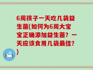 6周孩子一天吃几袋益生菌(如何为6周大宝宝正确添加益生菌？一天应该食用几袋最佳？)