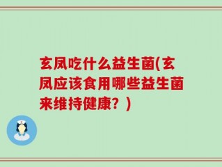 玄凤吃什么益生菌(玄凤应该食用哪些益生菌来维持健康？)
