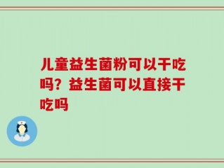 儿童益生菌粉可以干吃吗？益生菌可以直接干吃吗