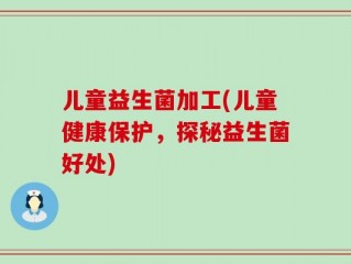 儿童益生菌加工(儿童健康保护，探秘益生菌好处)