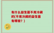 有什么益生菌不用冷藏的(不用冷藏的益生菌有哪些？)