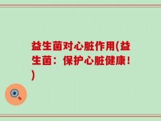 益生菌对心脏作用(益生菌：保护心脏健康！)