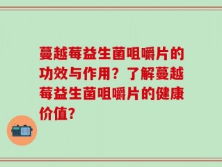 蔓越莓益生菌咀嚼片的功效与作用？了解蔓越莓益生菌咀嚼片的健康价值？