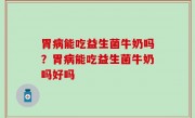 胃病能吃益生菌牛奶吗？胃病能吃益生菌牛奶吗好吗