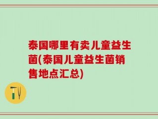 泰国哪里有卖儿童益生菌(泰国儿童益生菌销售地点汇总)