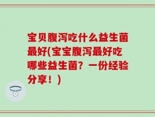 宝贝腹泻吃什么益生菌最好(宝宝腹泻最好吃哪些益生菌？一份经验分享！)