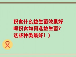 积食什么益生菌效果好呢积食如何选益生菌？这些种类最好！)