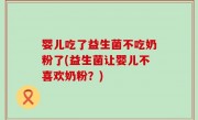 婴儿吃了益生菌不吃奶粉了(益生菌让婴儿不喜欢奶粉？)