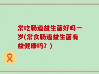 常吃肠道益生菌好吗一岁(常食肠道益生菌有益健康吗？)