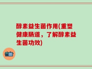 醇素益生菌作用(重塑健康肠道，了解醇素益生菌功效)