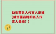 益生菌名人代言人是谁(益生菌品牌的名人代言人是谁？)
