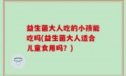 益生菌大人吃的小孩能吃吗(益生菌大人适合儿童食用吗？)