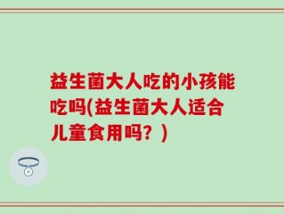 益生菌大人吃的小孩能吃吗(益生菌大人适合儿童食用吗？)