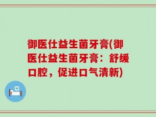御医仕益生菌牙膏(御医仕益生菌牙膏：舒缓口腔，促进口气清新)