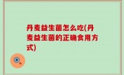 丹麦益生菌怎么吃(丹麦益生菌的正确食用方式)