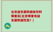 北京益生菌粉固体饮料哪里买(北京哪里有益生菌粉固饮卖？)