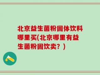 北京益生菌粉固体饮料哪里买(北京哪里有益生菌粉固饮卖？)
