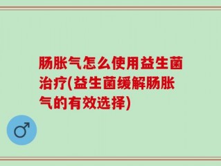 肠胀气怎么使用益生菌治疗(益生菌缓解肠胀气的有效选择)