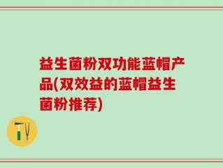 益生菌粉双功能蓝帽产品(双效益的蓝帽益生菌粉推荐)