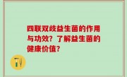 四联双歧益生菌的作用与功效？了解益生菌的健康价值？