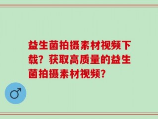 益生菌拍摄素材视频下载？获取高质量的益生菌拍摄素材视频？