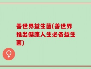 善世界益生菌(善世界推出健康人生必备益生菌)