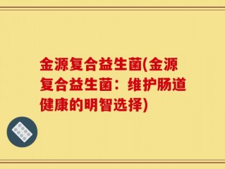 金源复合益生菌(金源复合益生菌：维护肠道健康的明智选择)